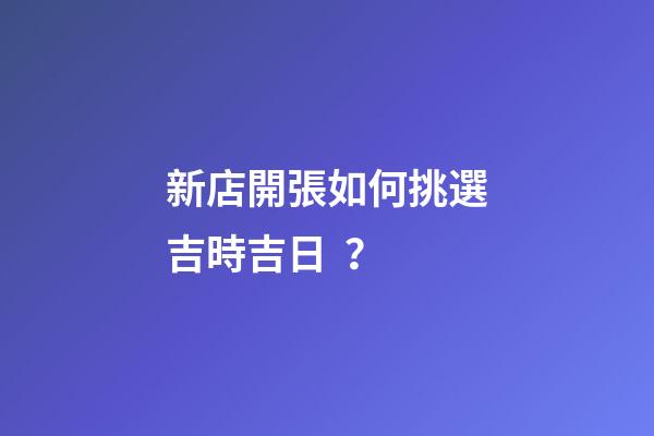 新店開張如何挑選吉時吉日？